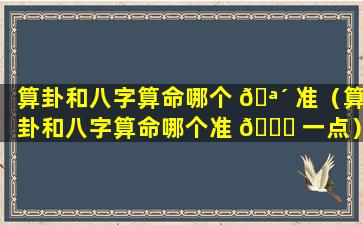 算卦和八字算命哪个 🪴 准（算卦和八字算命哪个准 🐕 一点）